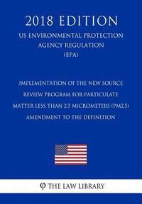 bokomslag Implementation of the New Source Review Program for Particulate Matter Less Than 2.5 Micrometers (PM2.5) - Amendment to the Definition (US Environment