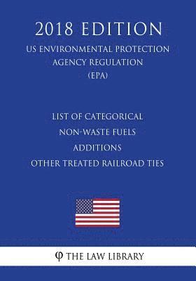 bokomslag List of Categorical Non-Waste Fuels - Additions - Other Treated Railroad Ties (US Environmental Protection Agency Regulation) (EPA) (2018 Edition)