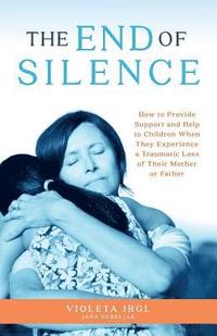 bokomslag The End of Silence: How to Provide Support and Help to Children When They Experience a Traumatic Loss of Their Mother or Father