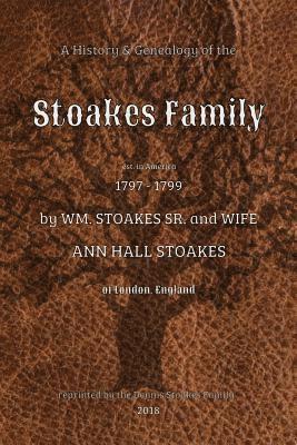 A History and Genealogy of the Stoakes Family: est. in America 1797 - 1799 by William Stoakes Sr. and Wife Ann Hall Stoakes 1