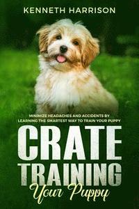 bokomslag Crate Training Your Puppy: Minimize Headaches and Accidents by Learning the Smartest Way to Train Your Puppy