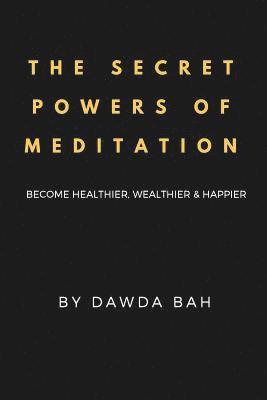 bokomslag The Secret Powers Of Meditation: Become Healthier, Wealthier And Happier