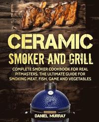 bokomslag Ceramic Smoker and Grill: Complete Smoker Cookbook for Real Pitmasters, The Ultimate Guide for Smoking Meat, Fish, Game and Vegetables