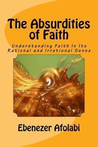 bokomslag The Absurdities of Faith: Understanding Faith in Its Rational and Irrational Sense