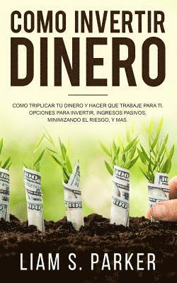 Liam S. Parker - Como Invertir Dinero: Cómo Triplicar Tu Dinero y Hacer Que Trabaje Para Ti. Opciones Para Invertir, Ingresos Pasivos, Minimizando El Riesgo,, Häftad
