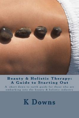 bokomslag Beauty & Holistic Therapy: A Guide to Starting Out: A guide for those who are embarking into the beauty & holistic industry