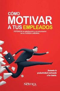 bokomslag Cómo Motivar a Tus Empleados: Potencia La Satisfacción Y El Entusiasmo de Tu Fuerza Laboral