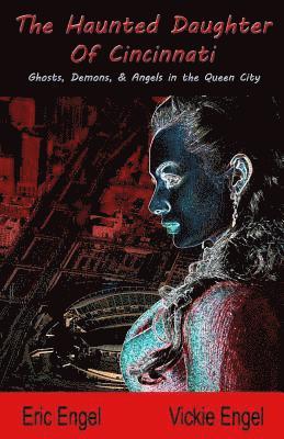 The Haunted Daughter Of Cincinnati: Demons, Ghosts, and Angels in the Queen City 1