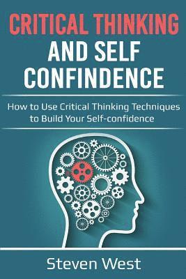 Critical Thinking & Self Confidence: How to Use Critical Thinking Techniques to Build Your Self-Confidence 1