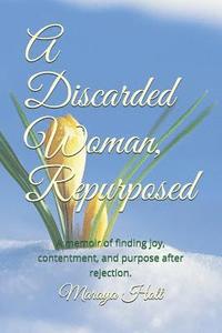 bokomslag A Discarded Woman, Repurposed: A Memoir of Finding Joy, Contentment, and Purpose After Rejection.