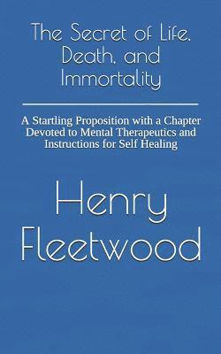 Henry Fleetwood, Dennis Logan - The Secret of Life, Death, and Immortality: A Startling Proposition with a Chapter Devoted to Mental Therapeutics and Instructions for Self Healing, Häftad