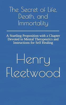 The Secret of Life, Death, and Immortality: A Startling Proposition with a Chapter Devoted to Mental Therapeutics and Instructions for Self Healing 1