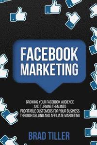 bokomslag Facebook Marketing: Growing Your Facebook Audience And Turning Them Into Profitable Customers For Your Business Through Selling And Affiliate Marketin