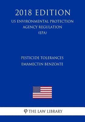 Pesticide Tolerances - Emamectin Benzoate (US Environmental Protection Agency Regulation) (EPA) (2018 Edition) 1