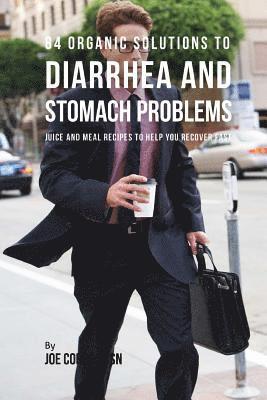 84 Organic Solutions to Diarrhea and Stomach Problems: Juice and Meal Recipes to Help You Recover Fast 1