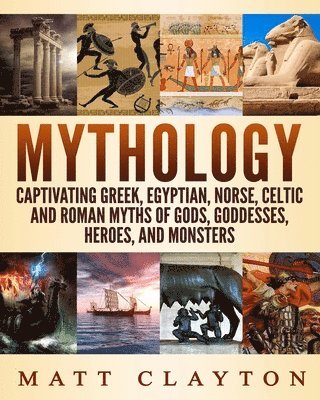 Matt Clayton - Mythology: Captivating Greek, Egyptian, Norse, Celtic and Roman Myths of Gods, Goddesses, Heroes, and Monsters, Häftad
