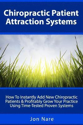 Chiropractic Patient Attraction Systems: How To Instantly Add New Chiropractic Patients & Profitably Grow Your Practice Using Time-Tested Proven Syste 1