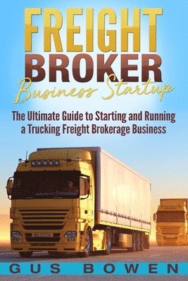 Gus Bowen - Freight Broker Business Startup: The Ultimate Guide to Starting and Running a Trucking Freight Brokerage Business, Häftad