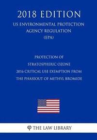 bokomslag Protection of Stratospheric Ozone - 2016 Critical Use Exemption from the Phaseout of Methyl Bromide (US Environmental Protection Agency Regulation) (E