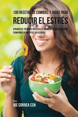 100 Recetas de Comidas y Jugos Para Reducir El Estrés: Atraviese Tiempos Difíciles y Momentos de Ansiedad Comiendo Alimentos Deliciosos 1