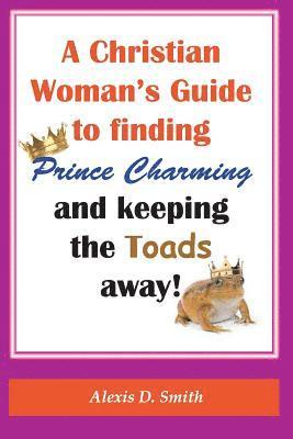 A Christian Woman's Guide to Finding Prince Charming and Keeping the Toads away! 1