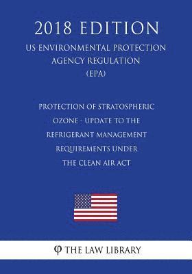 Protection of Stratospheric Ozone - Update to the Refrigerant Management Requirements under the Clean Air Act (US Environmental Protection Agency Regu 1