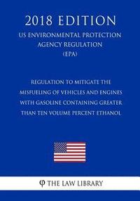 bokomslag Regulation to Mitigate the Misfueling of Vehicles and Engines With Gasoline Containing Greater Than Ten Volume Percent Ethanol (US Environmental Prote