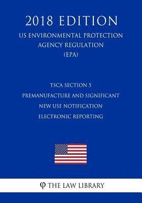 TSCA Section 5 Premanufacture and Significant New Use Notification Electronic Reporting (US Environmental Protection Agency Regulation) (EPA) (2018 Ed 1