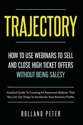Rolland Peter - Trajectory- How to Use Webinars to Sell and Close High Ticket Offers Without Being Salesy: Practical Guide to Creating an Awesome Webinar That You Can, Häftad