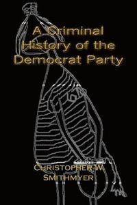 bokomslag A Criminal History of the Democrat Party: How the Party of the KKK, Socialism and #Resist have become the Party of the Media/ Industrial Complex