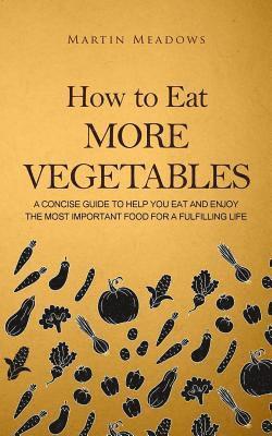 bokomslag How to Eat More Vegetables: A Concise Guide to Help You Eat and Enjoy the Most Important Food for a Fulfilling Life