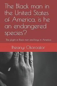 bokomslag The Black Man in the United States of America, Is He an Endangered Species?: The Plight of Black Men and Boys in America