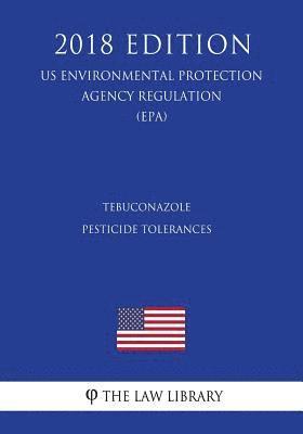 bokomslag Tebuconazole - Pesticide Tolerances (US Environmental Protection Agency Regulation) (EPA) (2018 Edition)