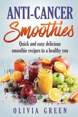 Anti Cancer Smoothies: Quick and easy delicious smoothie recipes to a healthy you 1