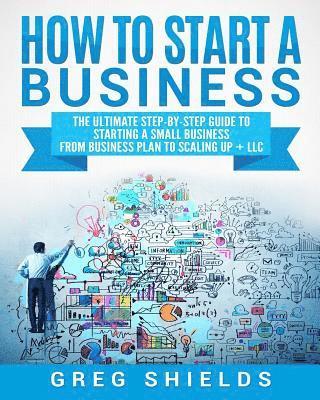 How to Start a Business: The Ultimate Step-By-Step Guide to Starting a Small Business from Business Plan to Scaling up + LLC 1