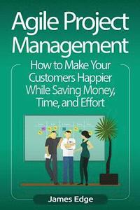 bokomslag Agile Project Management: How to Make Your Customers Happier While Saving Money, Time, and Effort