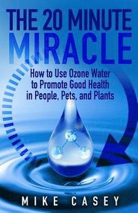 bokomslag The 20 Minute Miracle: How to Use Ozone Water to Promote Health and Wellness in People, Pets and Plants