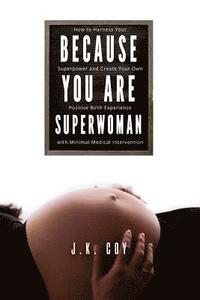 bokomslag Because YOU Are Superwoman: How to harness your superpower to create a positive birth experience with minimal medical intervention