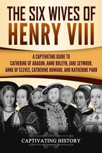 bokomslag The Six Wives of Henry VIII: A Captivating Guide to Catherine of Aragon, Anne Boleyn, Jane Seymour, Anne of Cleves, Catherine Howard, and Katherine Pa