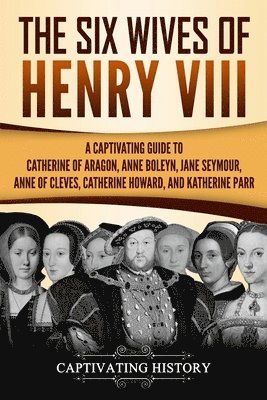 bokomslag The Six Wives of Henry VIII: A Captivating Guide to Catherine of Aragon, Anne Boleyn, Jane Seymour, Anne of Cleves, Catherine Howard, and Katherine Pa