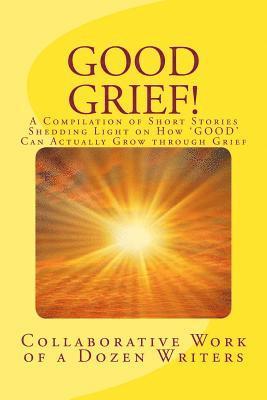 Good Grief!: A Compilation of Short Stories Shedding Light on How 'GOOD' Can Actually Grow through Grief 1
