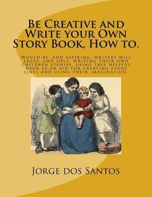 Be Creative and Write your Own Story Book, How to.: Would be, and aspiring, young writers will enjoy, and love, writing their own children stories, us 1