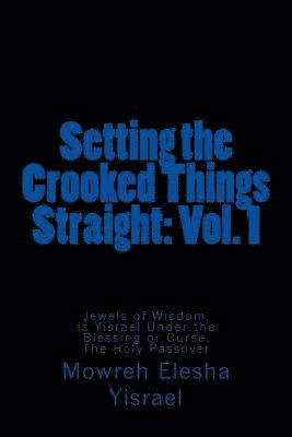 Setting the Crooked Things Straight: Vol. 1: Jewels of Wisdom, Is Yisrael Under the Blessing or Curse, The Holy Passover 1