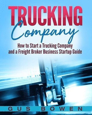 Gus Bowen - Trucking Company: How to Start a Trucking Company and a Freight Broker Business Startup Guide, Häftad