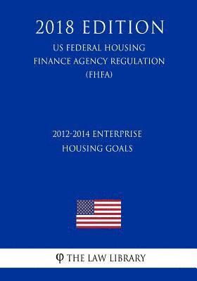 bokomslag 2012-2014 Enterprise Housing Goals (US Federal Housing Finance Agency Regulation) (FHFA) (2018 Edition)