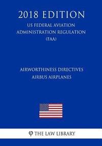 bokomslag Airworthiness Directives - Airbus Airplanes (US Federal Aviation Administration Regulation) (FAA) (2018 Edition)