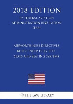 Airworthiness Directives - Koito Industries, Ltd., Seats and Seating Systems (Us Federal Aviation Administration Regulation) (Faa) (2018 Edition) 1