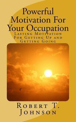 Powerful Motivation for Your Occupation: Lasting Motivation for Getting Up and Getting Going 1