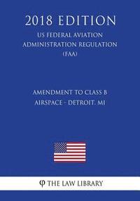 bokomslag Amendment to Class B Airspace - Detroit, MI (US Federal Aviation Administration Regulation) (FAA) (2018 Edition)