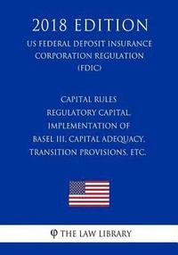 bokomslag Capital Rules - Regulatory Capital, Implementation of Basel III, Capital Adequacy, Transition Provisions, etc. (US Federal Deposit Insurance Corporati